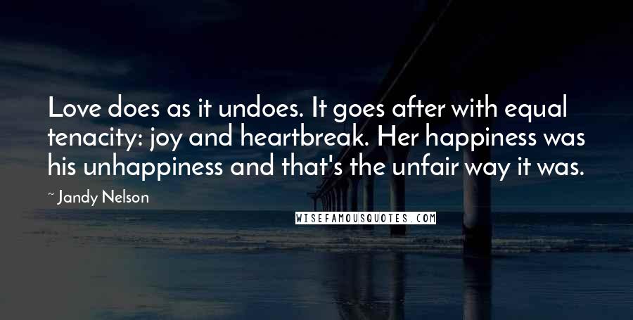 Jandy Nelson Quotes: Love does as it undoes. It goes after with equal tenacity: joy and heartbreak. Her happiness was his unhappiness and that's the unfair way it was.
