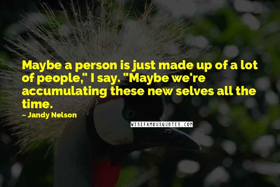Jandy Nelson Quotes: Maybe a person is just made up of a lot of people," I say. "Maybe we're accumulating these new selves all the time.