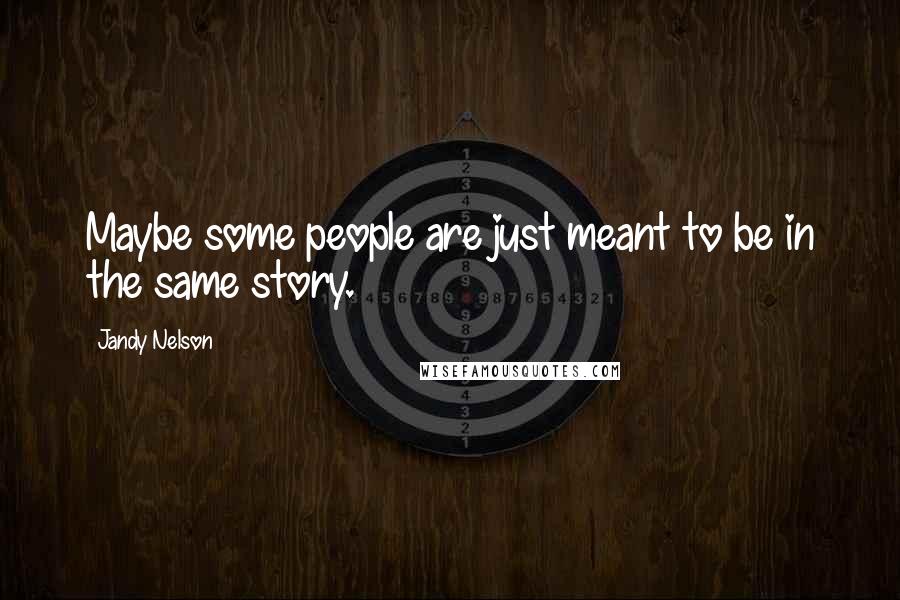 Jandy Nelson Quotes: Maybe some people are just meant to be in the same story.