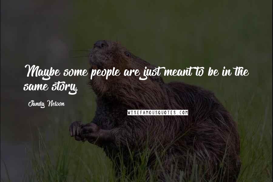 Jandy Nelson Quotes: Maybe some people are just meant to be in the same story.