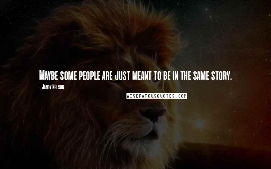 Jandy Nelson Quotes: Maybe some people are just meant to be in the same story.