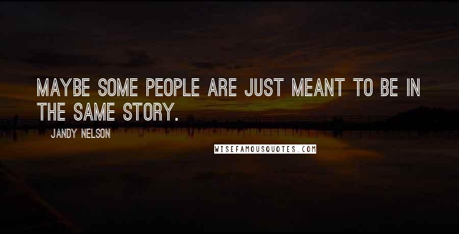 Jandy Nelson Quotes: Maybe some people are just meant to be in the same story.