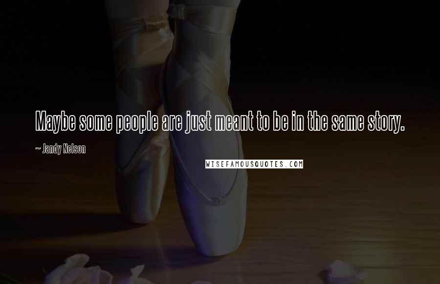 Jandy Nelson Quotes: Maybe some people are just meant to be in the same story.