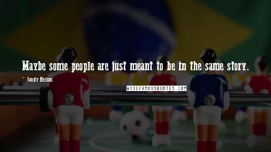 Jandy Nelson Quotes: Maybe some people are just meant to be in the same story.
