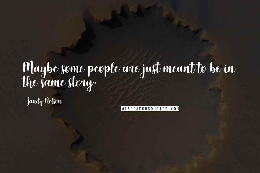 Jandy Nelson Quotes: Maybe some people are just meant to be in the same story.