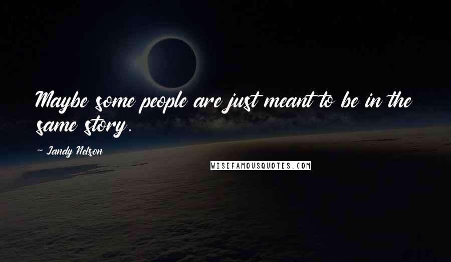 Jandy Nelson Quotes: Maybe some people are just meant to be in the same story.