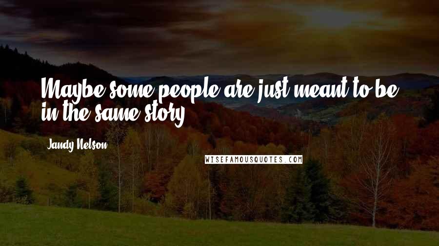 Jandy Nelson Quotes: Maybe some people are just meant to be in the same story.