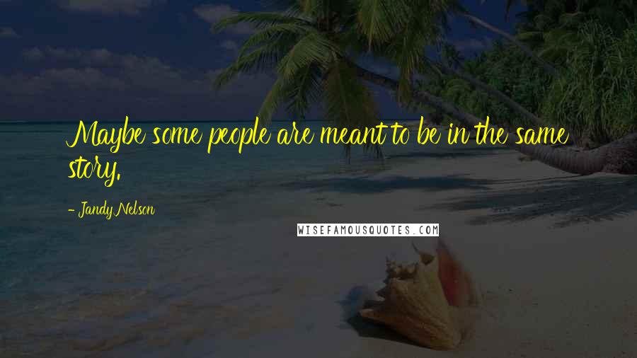 Jandy Nelson Quotes: Maybe some people are meant to be in the same story.