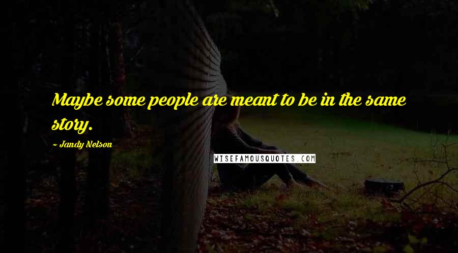 Jandy Nelson Quotes: Maybe some people are meant to be in the same story.