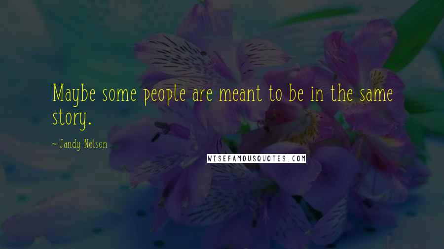 Jandy Nelson Quotes: Maybe some people are meant to be in the same story.