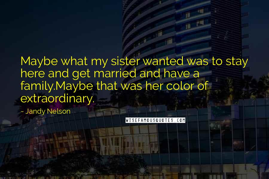 Jandy Nelson Quotes: Maybe what my sister wanted was to stay here and get married and have a family.Maybe that was her color of extraordinary.