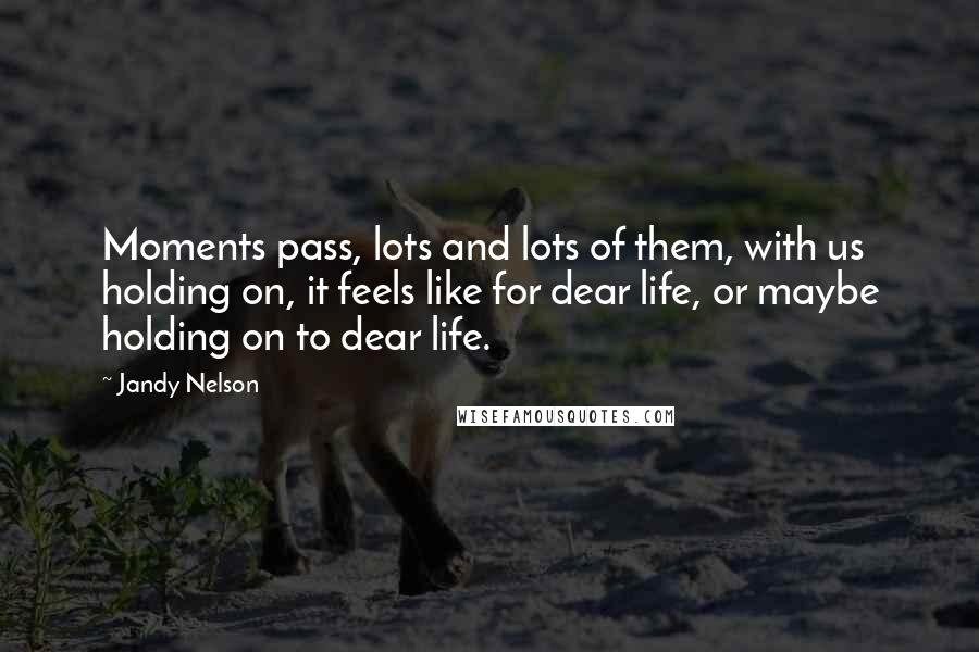 Jandy Nelson Quotes: Moments pass, lots and lots of them, with us holding on, it feels like for dear life, or maybe holding on to dear life.