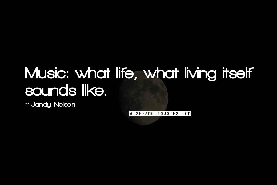 Jandy Nelson Quotes: Music: what life, what living itself sounds like.