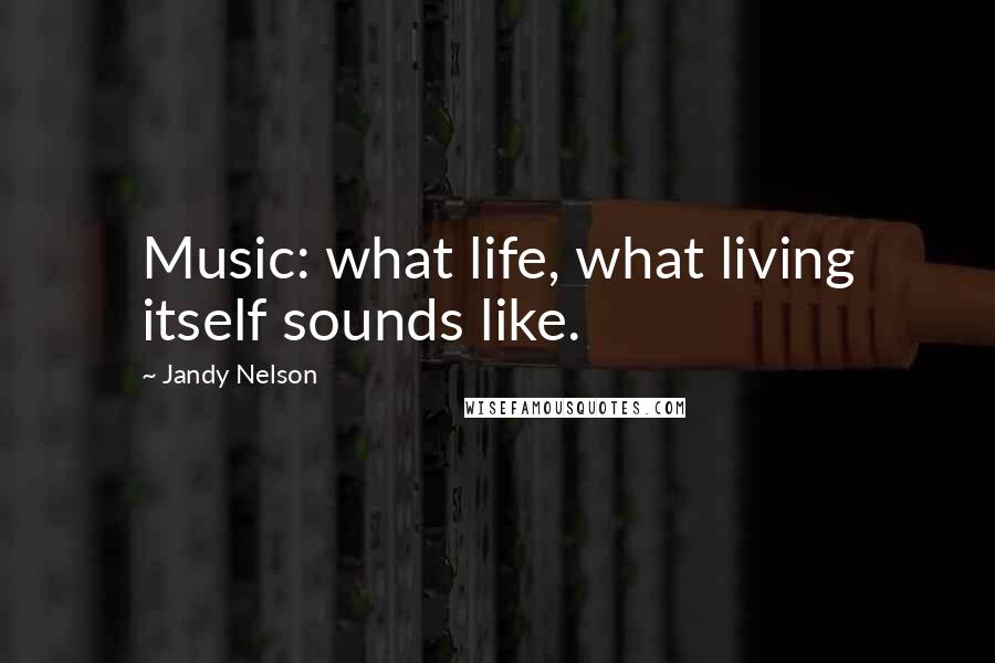 Jandy Nelson Quotes: Music: what life, what living itself sounds like.