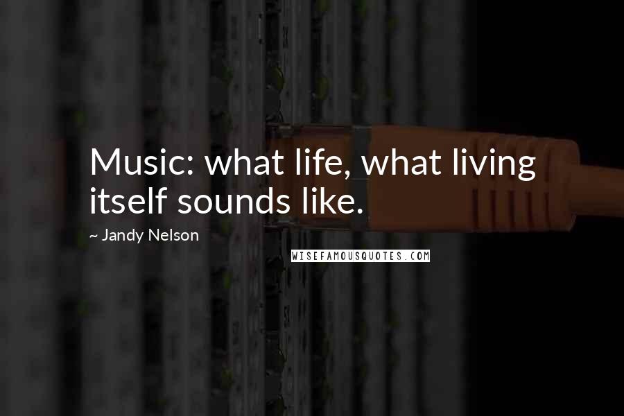 Jandy Nelson Quotes: Music: what life, what living itself sounds like.