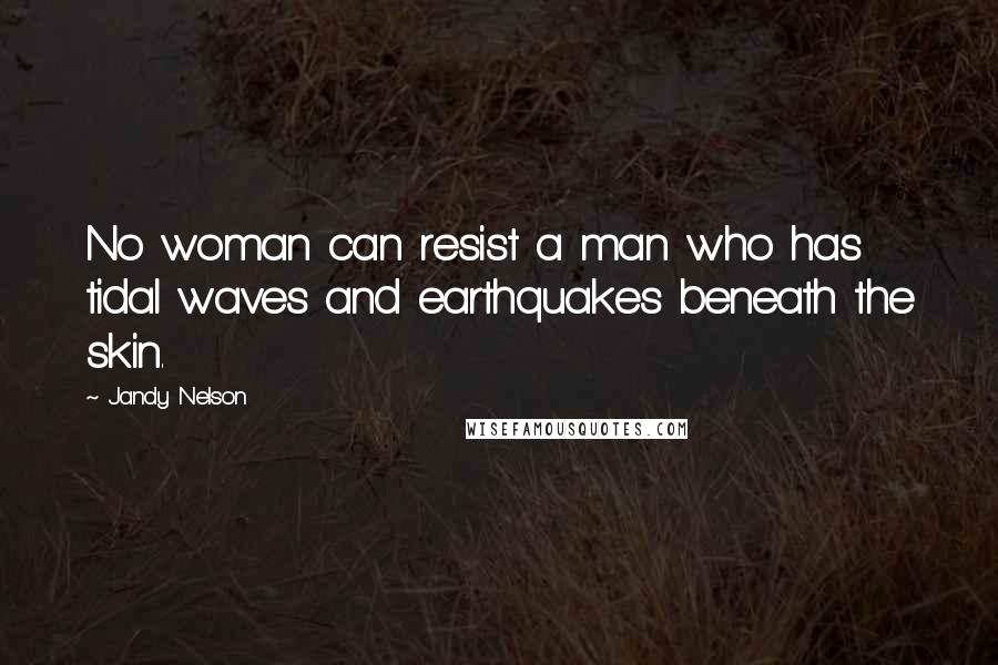 Jandy Nelson Quotes: No woman can resist a man who has tidal waves and earthquakes beneath the skin.