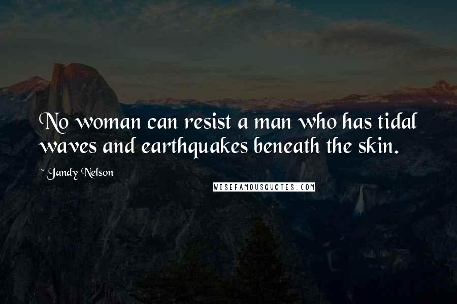 Jandy Nelson Quotes: No woman can resist a man who has tidal waves and earthquakes beneath the skin.