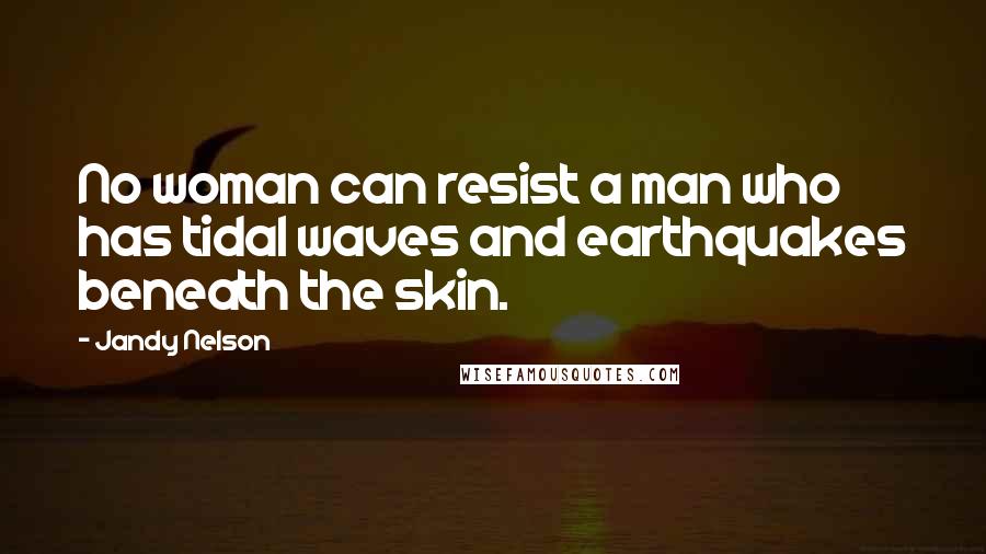 Jandy Nelson Quotes: No woman can resist a man who has tidal waves and earthquakes beneath the skin.