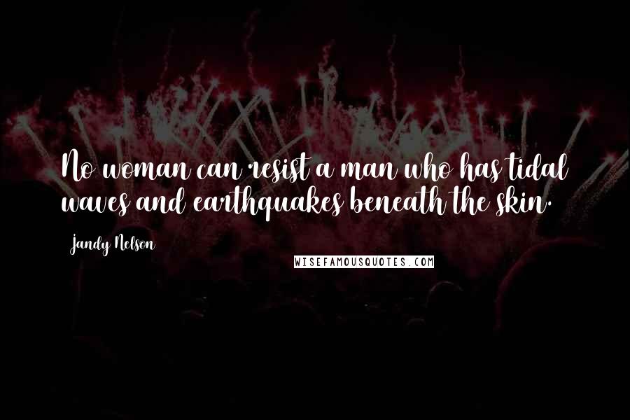 Jandy Nelson Quotes: No woman can resist a man who has tidal waves and earthquakes beneath the skin.