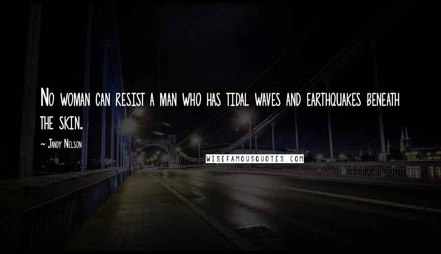 Jandy Nelson Quotes: No woman can resist a man who has tidal waves and earthquakes beneath the skin.