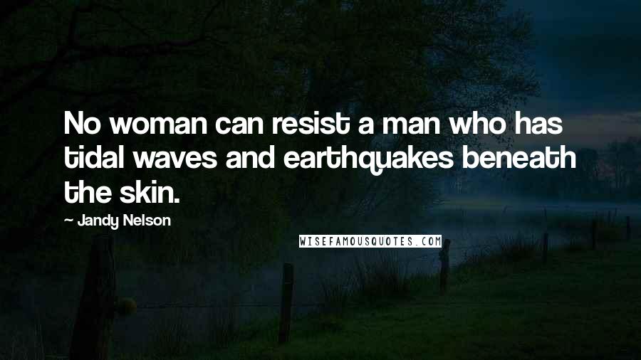 Jandy Nelson Quotes: No woman can resist a man who has tidal waves and earthquakes beneath the skin.