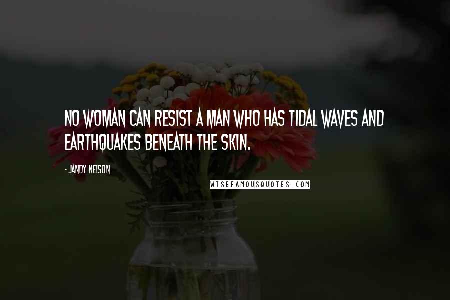 Jandy Nelson Quotes: No woman can resist a man who has tidal waves and earthquakes beneath the skin.