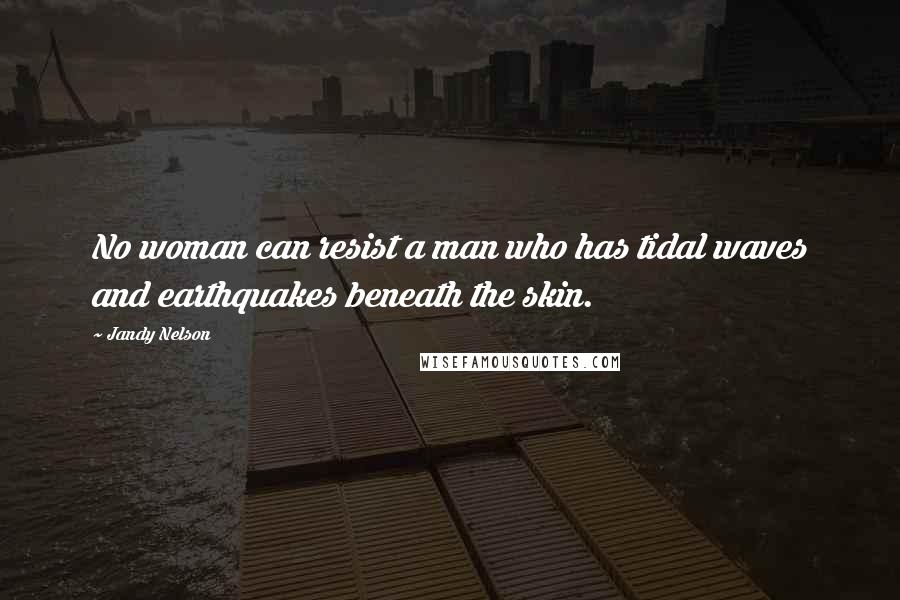 Jandy Nelson Quotes: No woman can resist a man who has tidal waves and earthquakes beneath the skin.