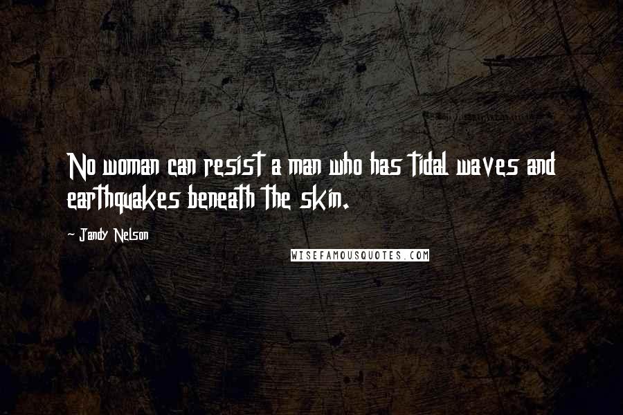 Jandy Nelson Quotes: No woman can resist a man who has tidal waves and earthquakes beneath the skin.