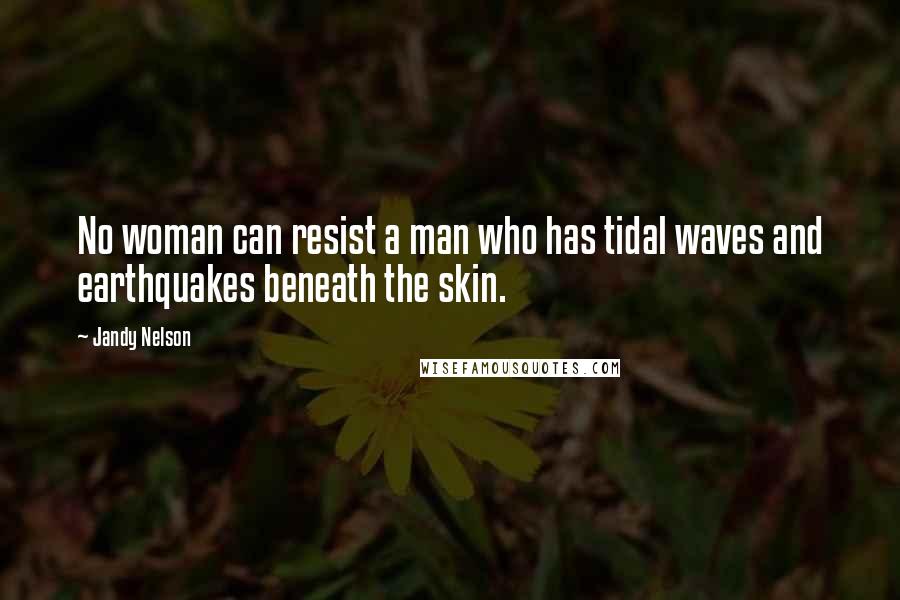 Jandy Nelson Quotes: No woman can resist a man who has tidal waves and earthquakes beneath the skin.