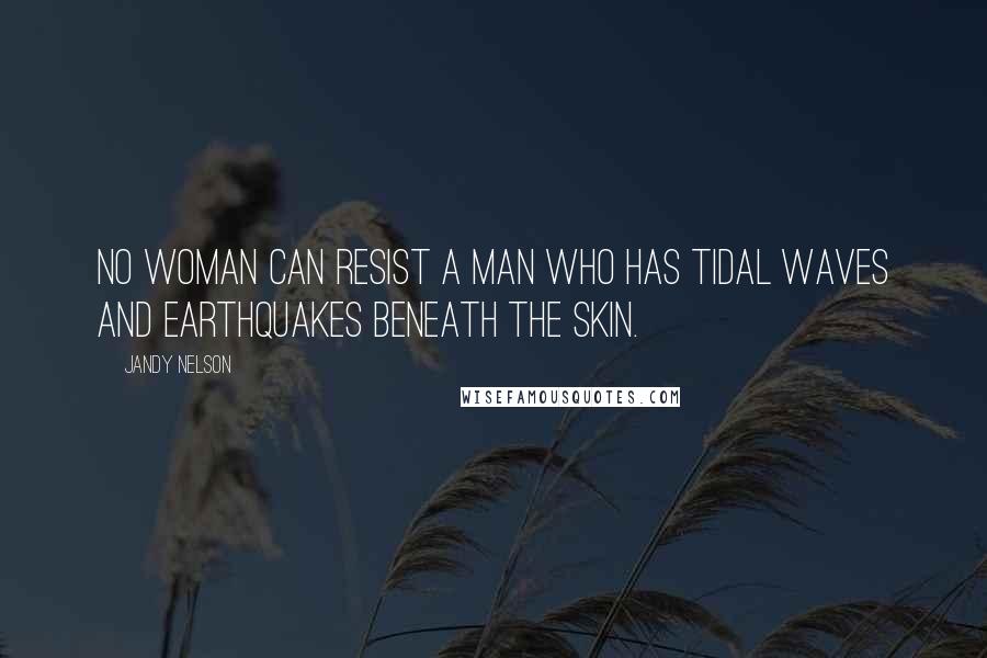 Jandy Nelson Quotes: No woman can resist a man who has tidal waves and earthquakes beneath the skin.