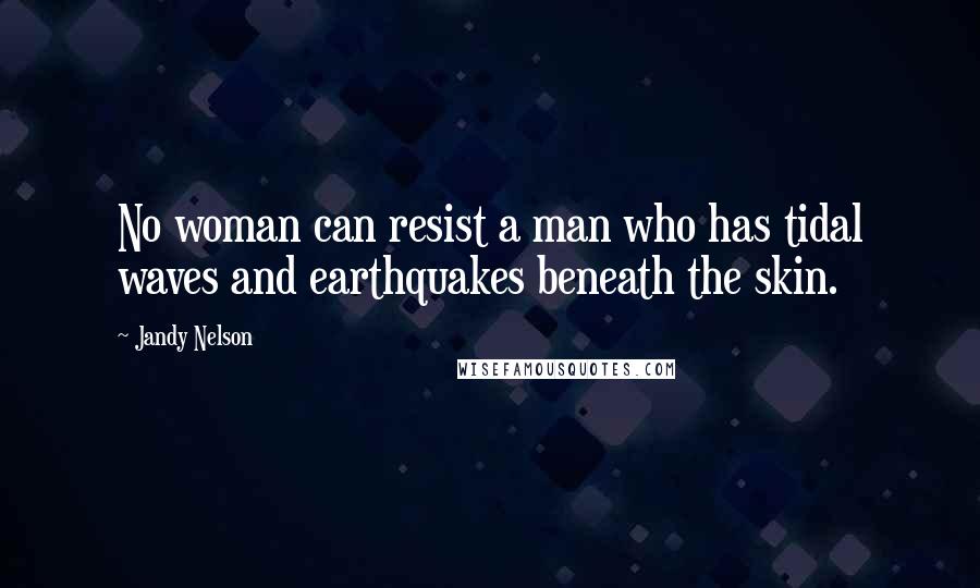 Jandy Nelson Quotes: No woman can resist a man who has tidal waves and earthquakes beneath the skin.