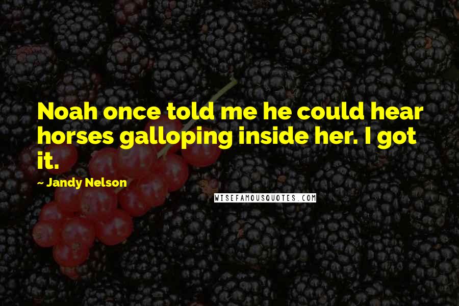 Jandy Nelson Quotes: Noah once told me he could hear horses galloping inside her. I got it.