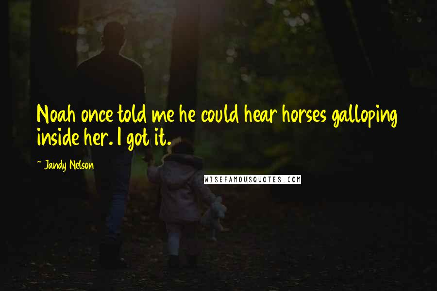 Jandy Nelson Quotes: Noah once told me he could hear horses galloping inside her. I got it.