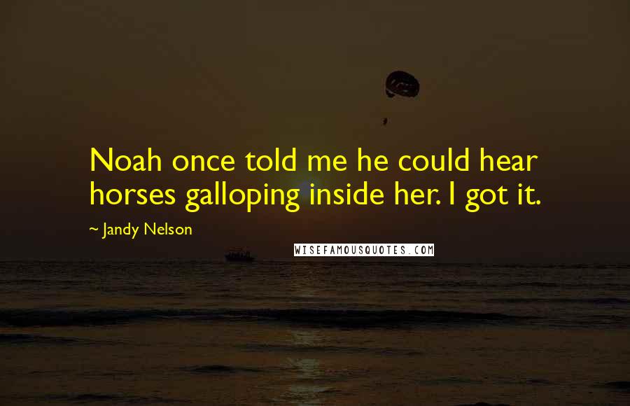 Jandy Nelson Quotes: Noah once told me he could hear horses galloping inside her. I got it.