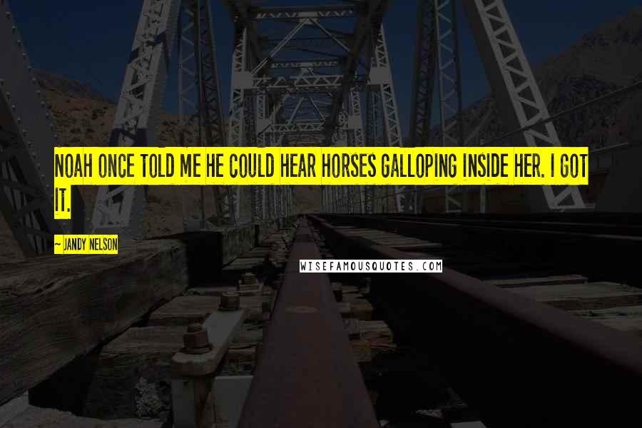 Jandy Nelson Quotes: Noah once told me he could hear horses galloping inside her. I got it.