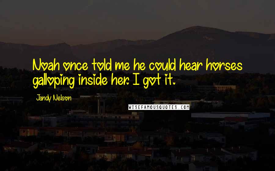 Jandy Nelson Quotes: Noah once told me he could hear horses galloping inside her. I got it.