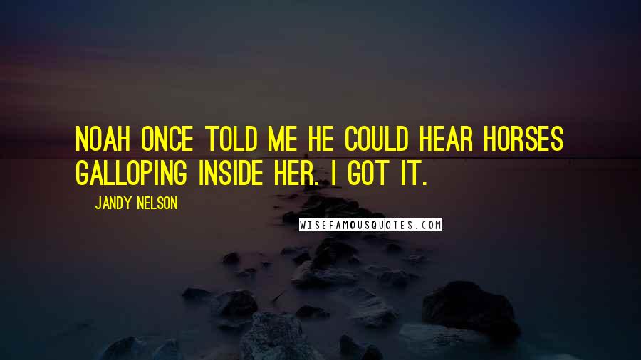 Jandy Nelson Quotes: Noah once told me he could hear horses galloping inside her. I got it.