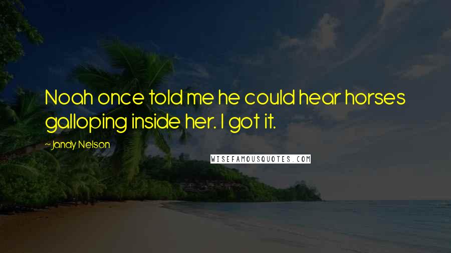 Jandy Nelson Quotes: Noah once told me he could hear horses galloping inside her. I got it.