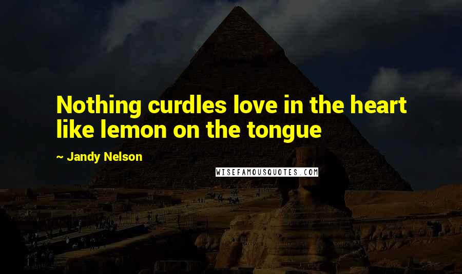 Jandy Nelson Quotes: Nothing curdles love in the heart like lemon on the tongue