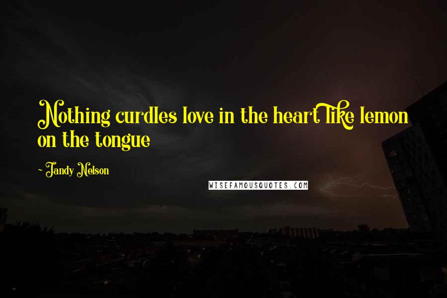 Jandy Nelson Quotes: Nothing curdles love in the heart like lemon on the tongue