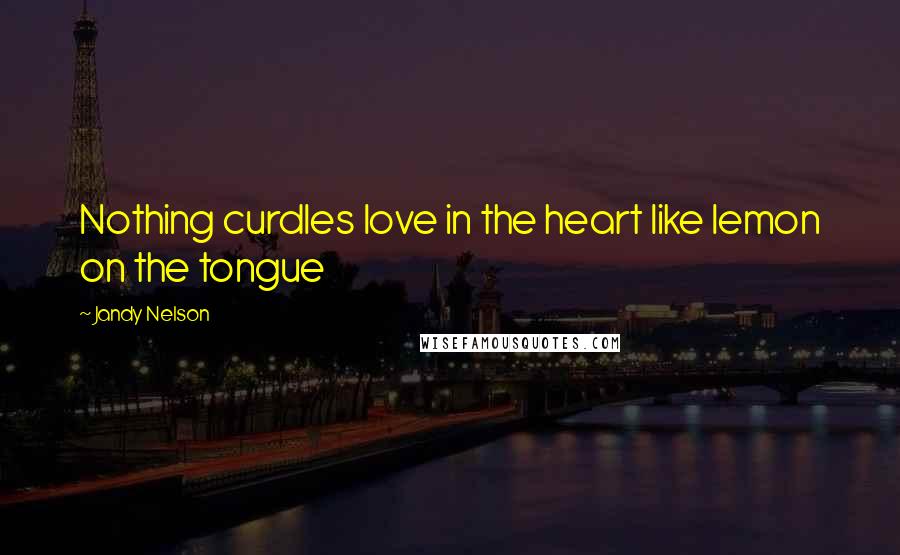 Jandy Nelson Quotes: Nothing curdles love in the heart like lemon on the tongue