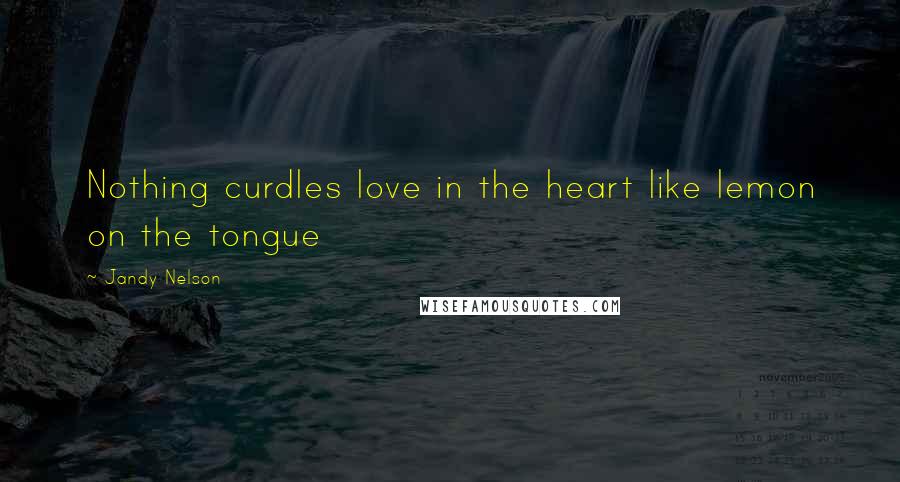 Jandy Nelson Quotes: Nothing curdles love in the heart like lemon on the tongue