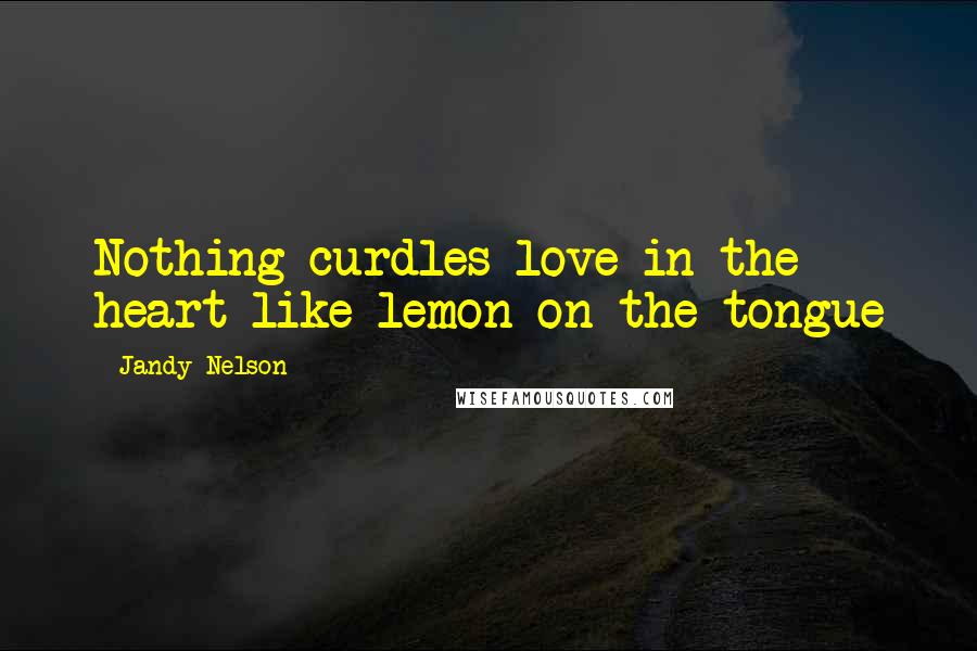 Jandy Nelson Quotes: Nothing curdles love in the heart like lemon on the tongue