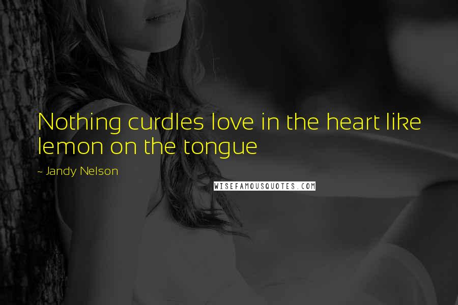 Jandy Nelson Quotes: Nothing curdles love in the heart like lemon on the tongue
