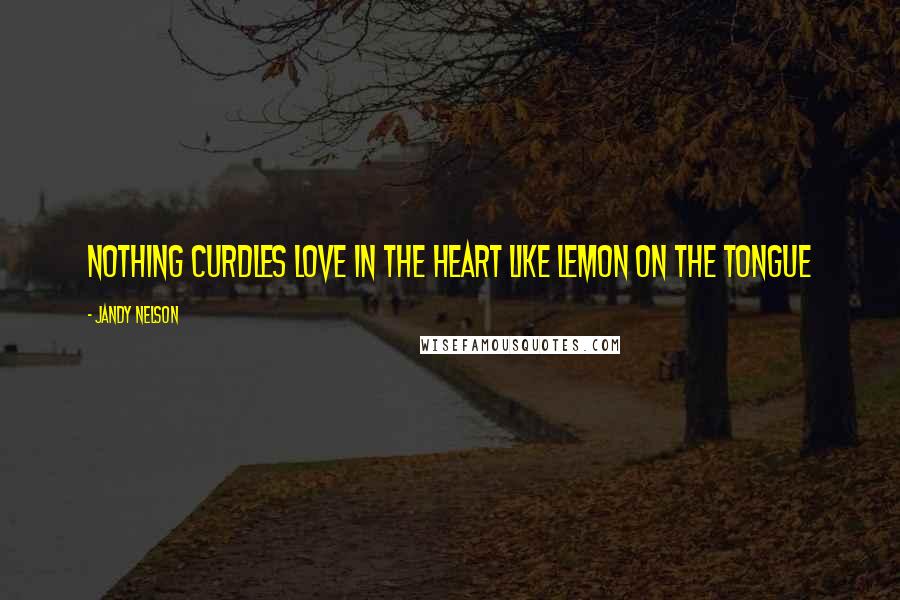Jandy Nelson Quotes: Nothing curdles love in the heart like lemon on the tongue