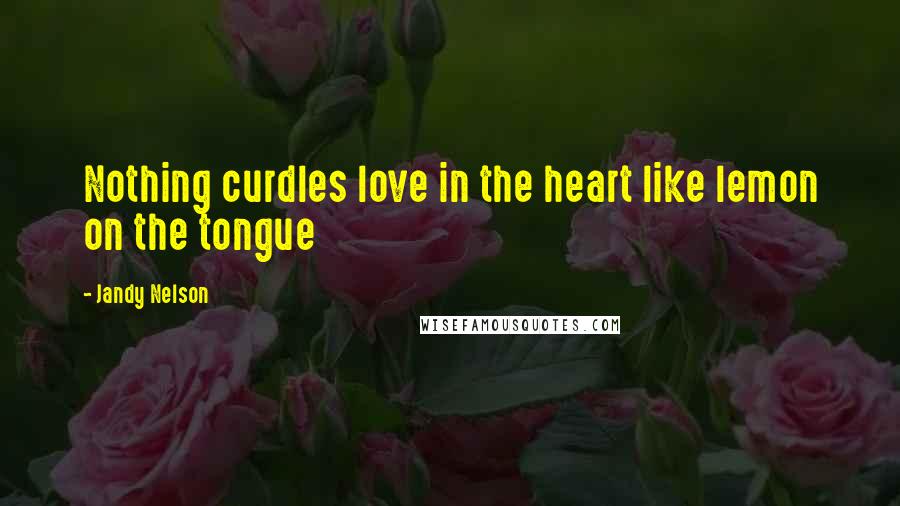 Jandy Nelson Quotes: Nothing curdles love in the heart like lemon on the tongue