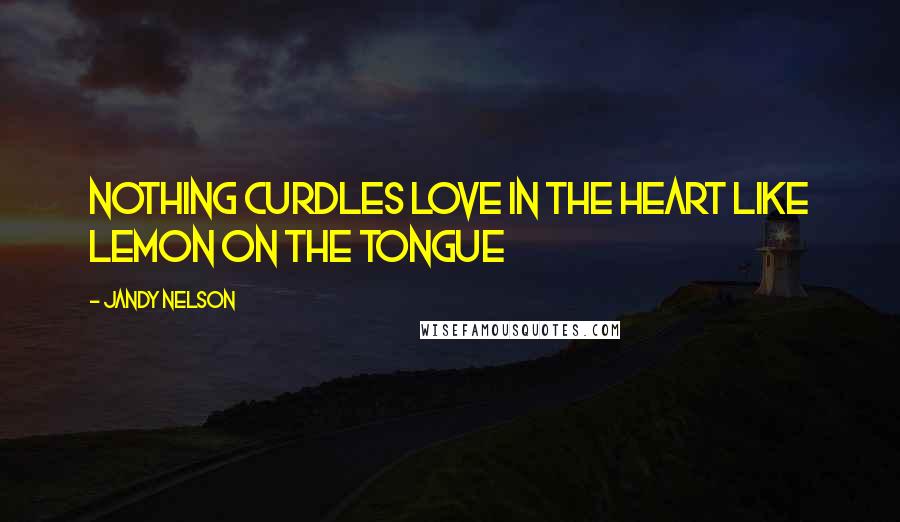 Jandy Nelson Quotes: Nothing curdles love in the heart like lemon on the tongue