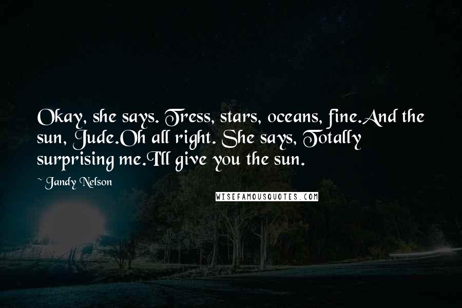 Jandy Nelson Quotes: Okay, she says. Tress, stars, oceans, fine.And the sun, Jude.Oh all right. She says, Totally surprising me.I'll give you the sun.