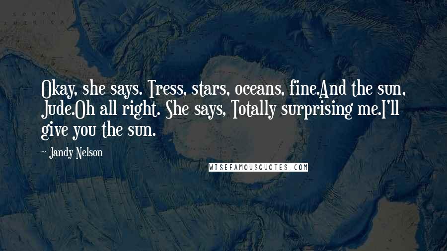 Jandy Nelson Quotes: Okay, she says. Tress, stars, oceans, fine.And the sun, Jude.Oh all right. She says, Totally surprising me.I'll give you the sun.