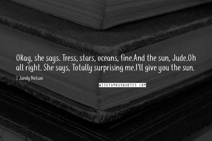 Jandy Nelson Quotes: Okay, she says. Tress, stars, oceans, fine.And the sun, Jude.Oh all right. She says, Totally surprising me.I'll give you the sun.